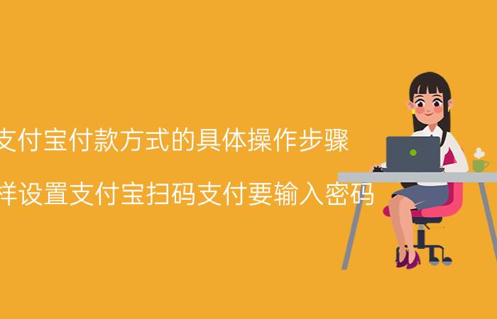 支付宝付款方式的具体操作步骤 怎样设置支付宝扫码支付要输入密码？